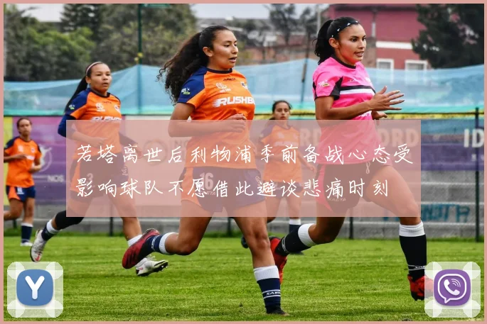 若塔离世后利物浦季前备战心态受影响球队不愿借此避谈悲痛时刻