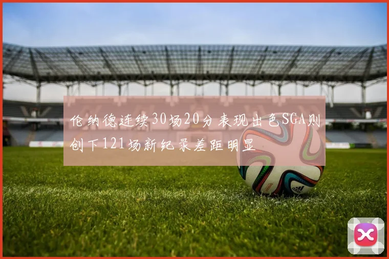 伦纳德连续30场20分表现出色SGA则创下121场新纪录差距明显