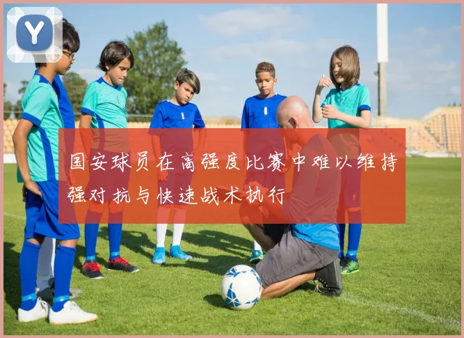 国安球员在高强度比赛中难以维持强对抗与快速战术执行