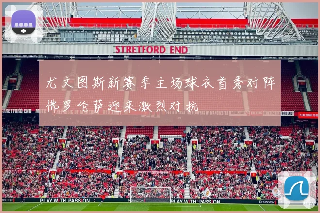 尤文图斯新赛季主场球衣首秀对阵佛罗伦萨迎来激烈对抗