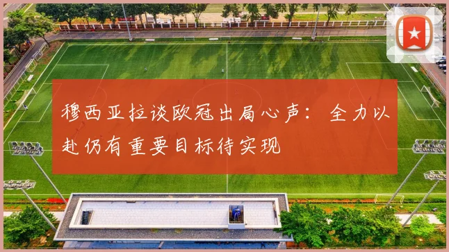 穆西亚拉谈欧冠出局心声：全力以赴仍有重要目标待实现