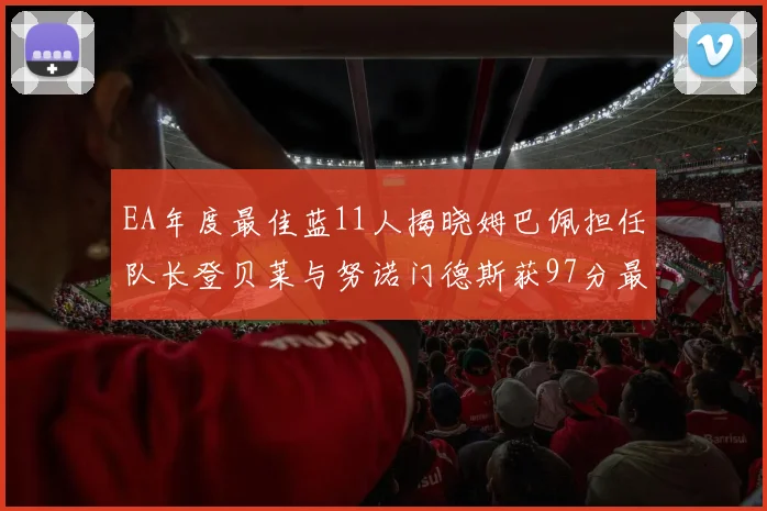 EA年度最佳蓝11人揭晓姆巴佩担任队长登贝莱与努诺门德斯获97分最高评分