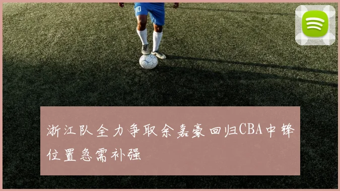 浙江队全力争取余嘉豪回归CBA中锋位置急需补强