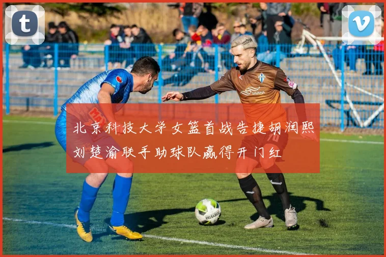 北京科技大学女篮首战告捷胡润熙刘楚渝联手助球队赢得开门红