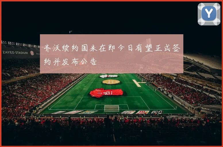 齐沃续约国米在即今日有望正式签约并发布公告