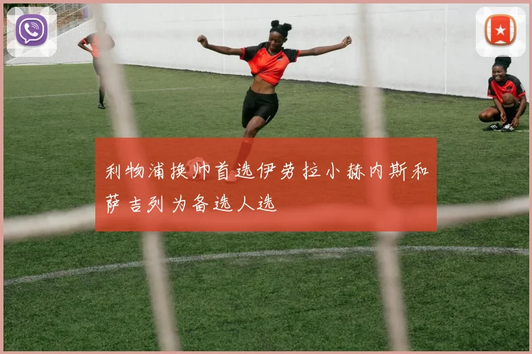 利物浦换帅首选伊劳拉小赫内斯和萨吉列为备选人选