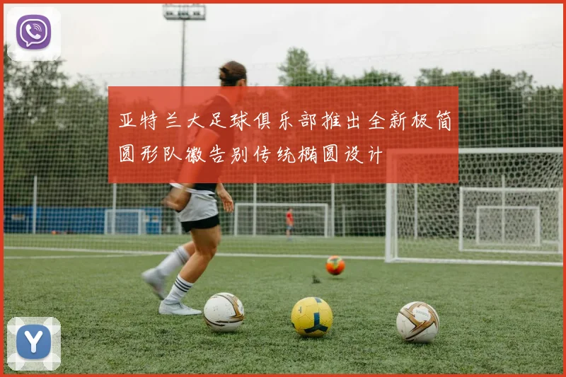 亚特兰大足球俱乐部推出全新极简圆形队徽告别传统椭圆设计