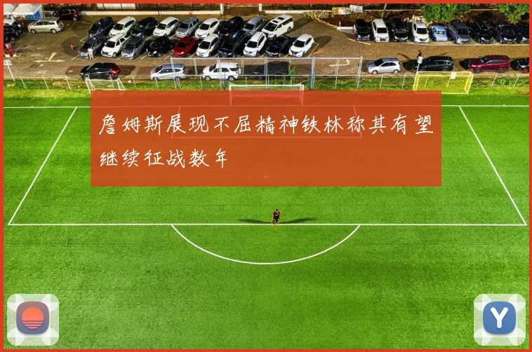 詹姆斯展现不屈精神铁林称其有望继续征战数年