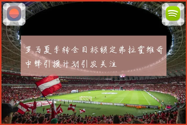 罗马夏季转会目标锁定弗拉霍维奇中锋引援计划引发关注