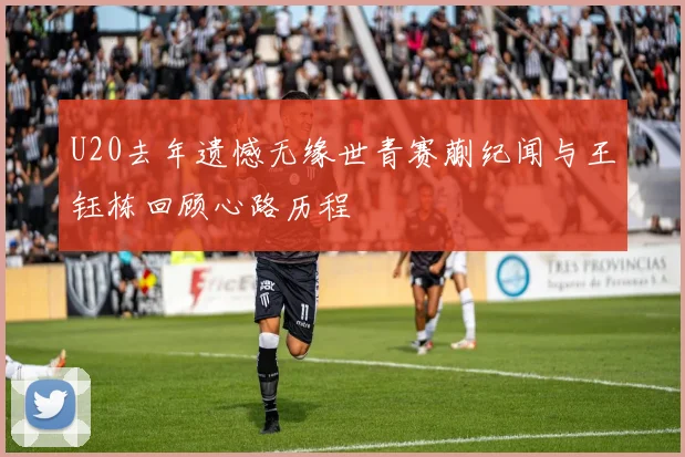 U20去年遗憾无缘世青赛蒯纪闻与王钰栋回顾心路历程